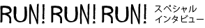 RUN! RUN! RUN! スペシャルインタビュー